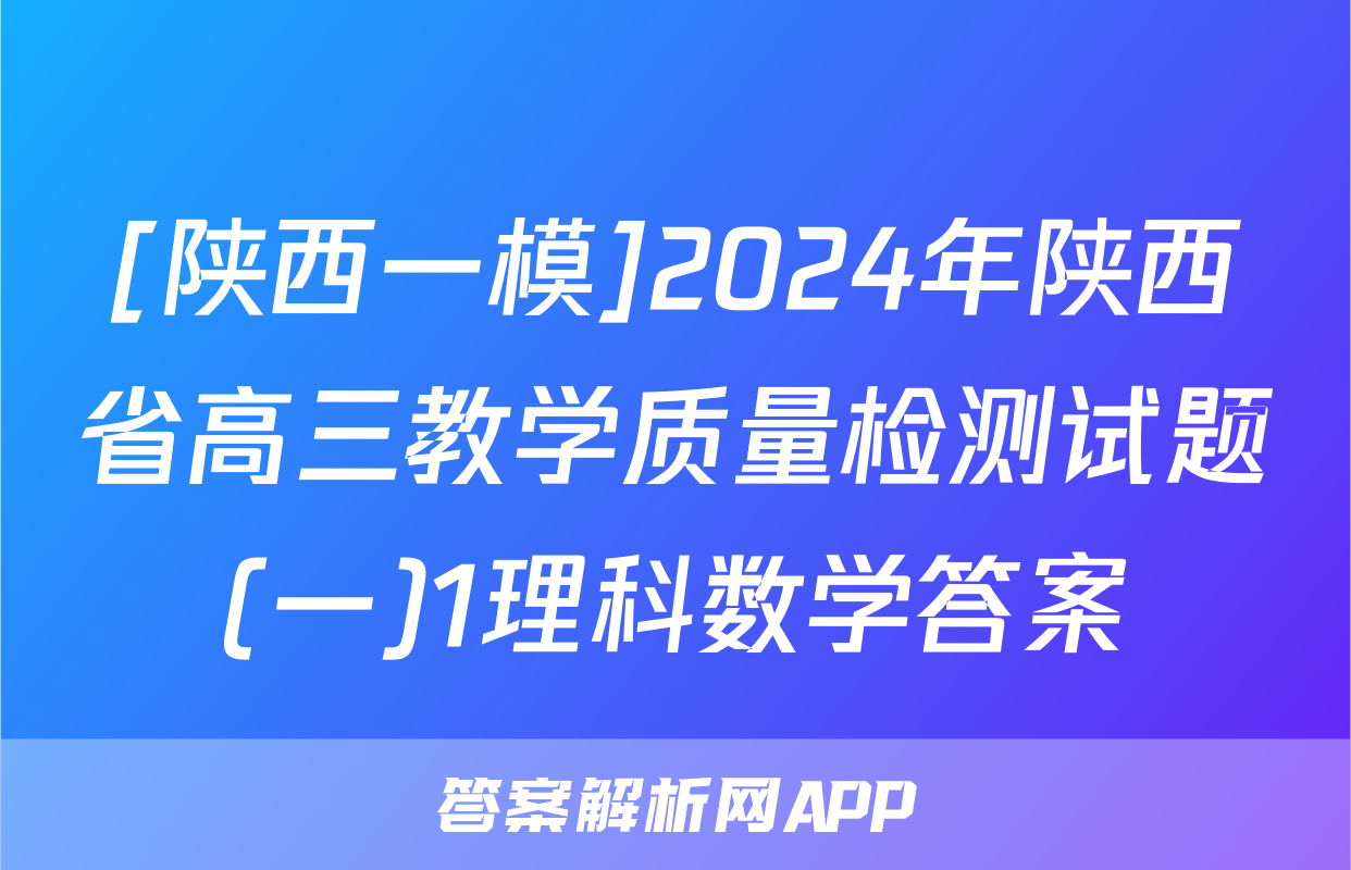 [陕西一模]2024年陕西省高三教学质量检测试题(一)1理科数学答案