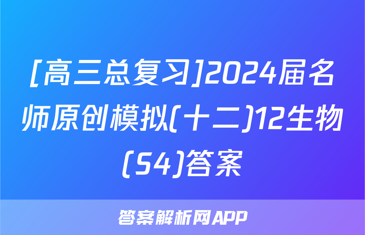 [高三总复习]2024届名师原创模拟(十二)12生物(S4)答案
