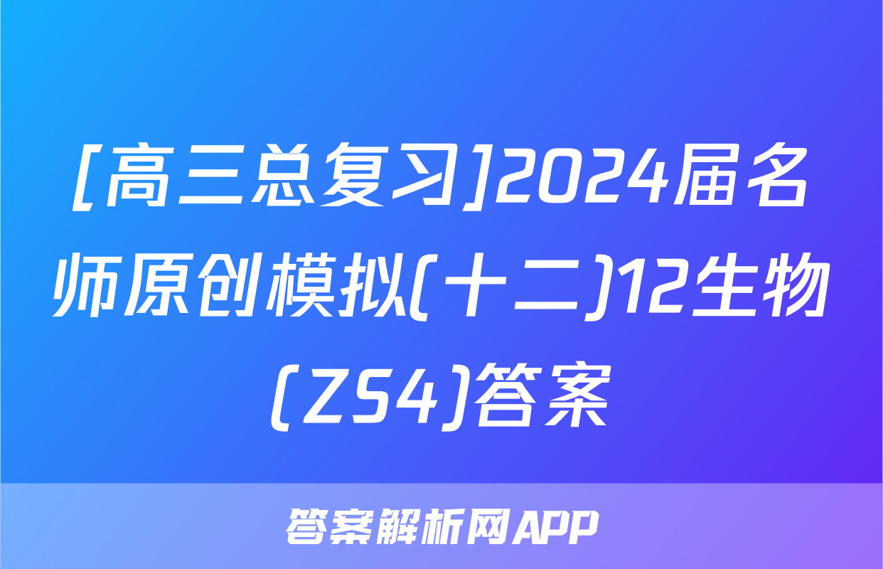 [高三总复习]2024届名师原创模拟(十二)12生物(ZS4)答案