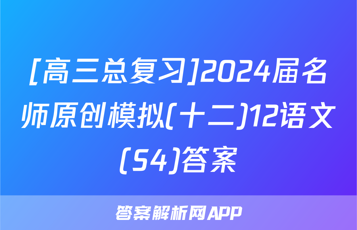[高三总复习]2024届名师原创模拟(十二)12语文(S4)答案