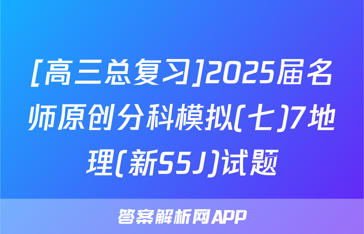 [高三总复习]2025届名师原创分科模拟(七)7地理(新S5J)试题