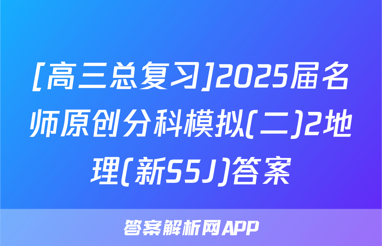 [高三总复习]2025届名师原创分科模拟(二)2地理(新S5J)答案