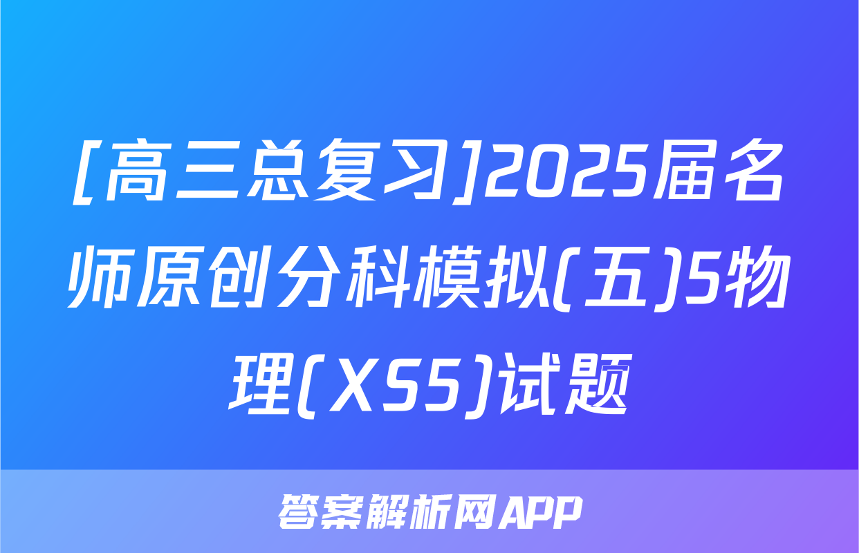 [高三总复习]2025届名师原创分科模拟(五)5物理(XS5)试题