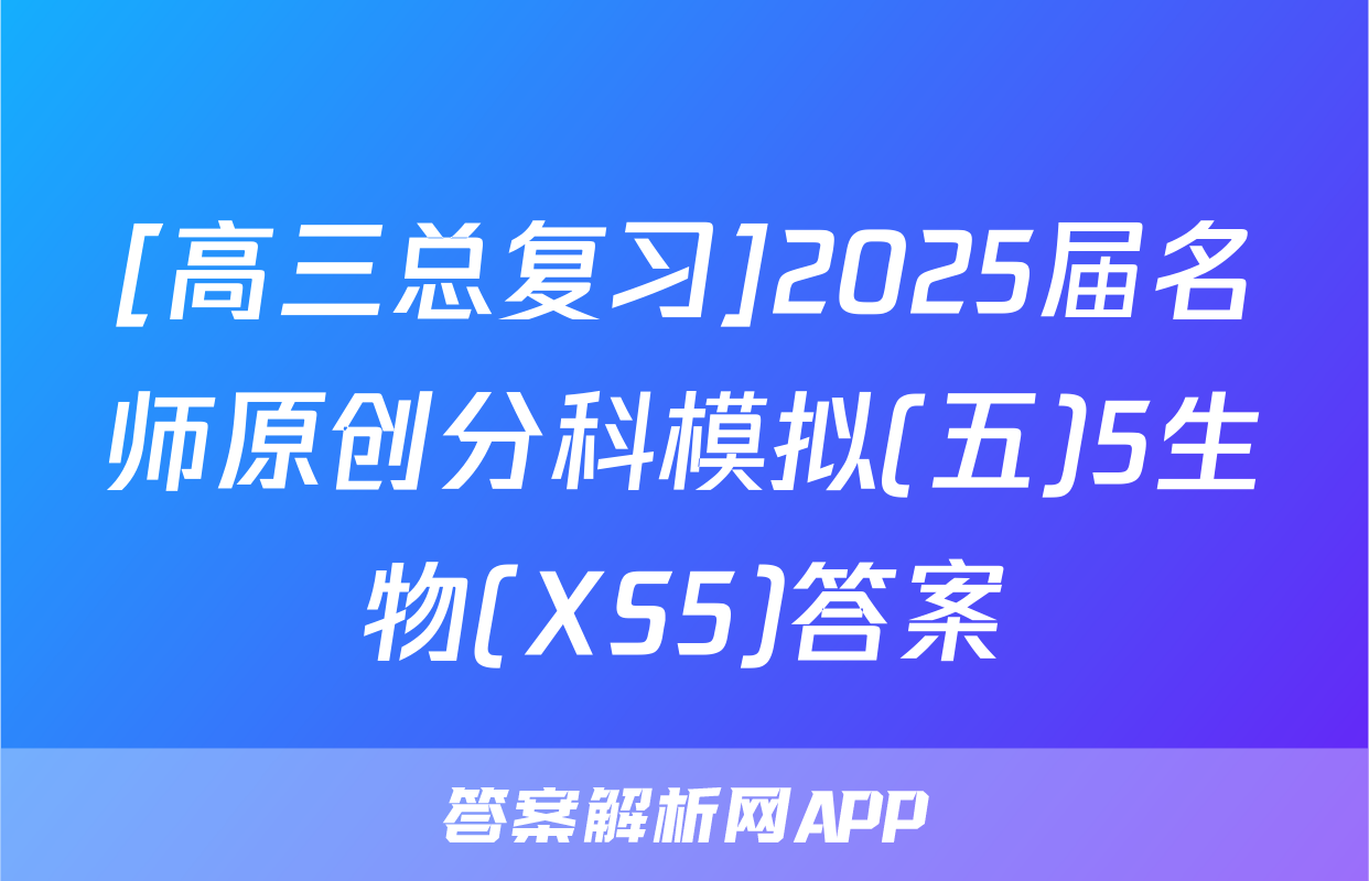 [高三总复习]2025届名师原创分科模拟(五)5生物(XS5)答案