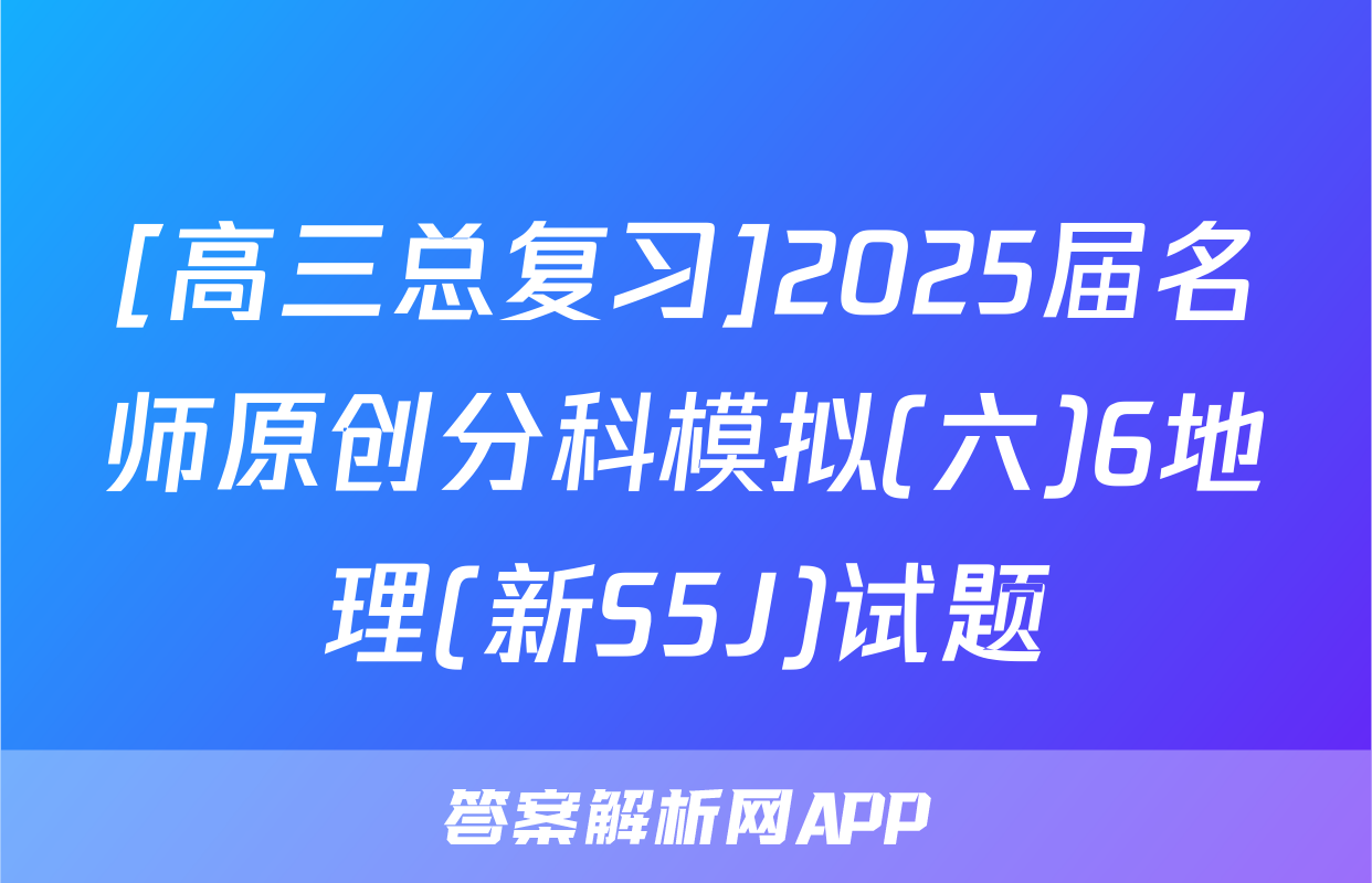 [高三总复习]2025届名师原创分科模拟(六)6地理(新S5J)试题