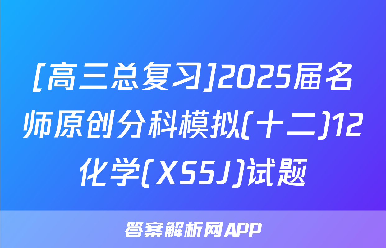 [高三总复习]2025届名师原创分科模拟(十二)12化学(XS5J)试题