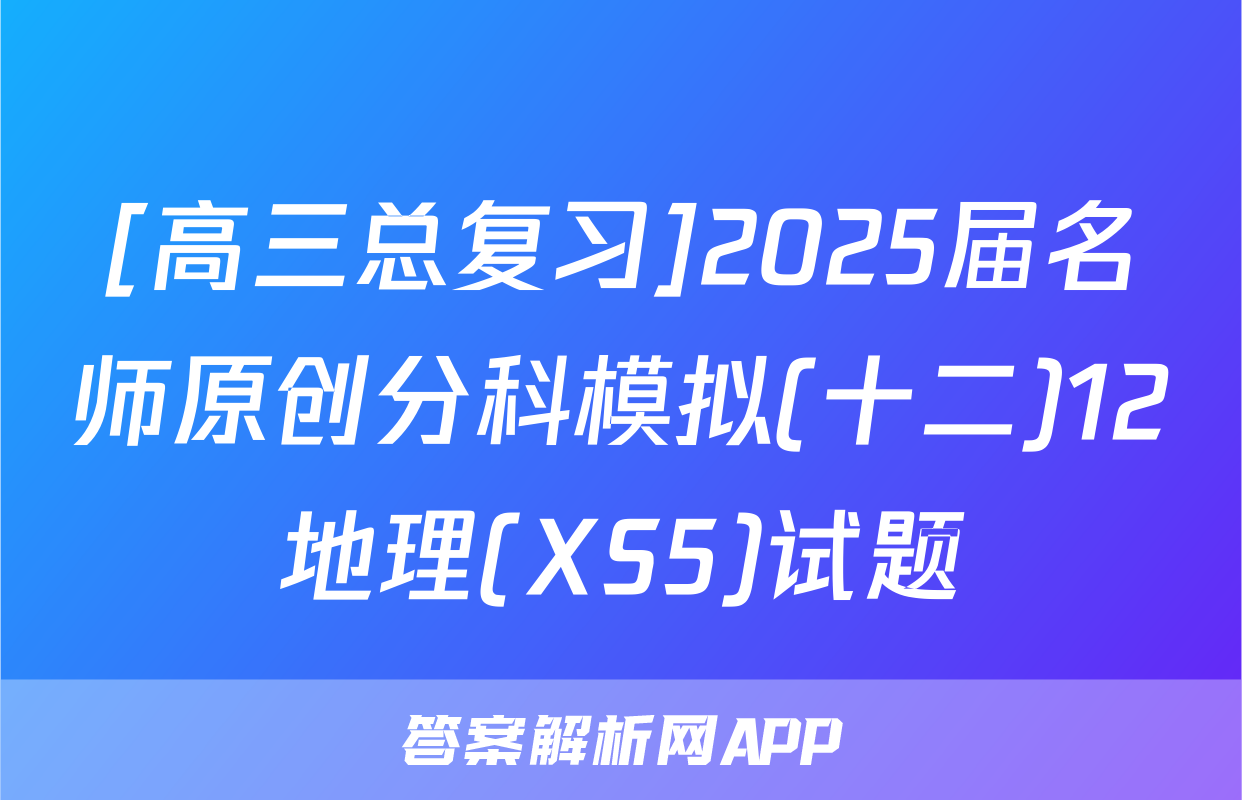 [高三总复习]2025届名师原创分科模拟(十二)12地理(XS5)试题