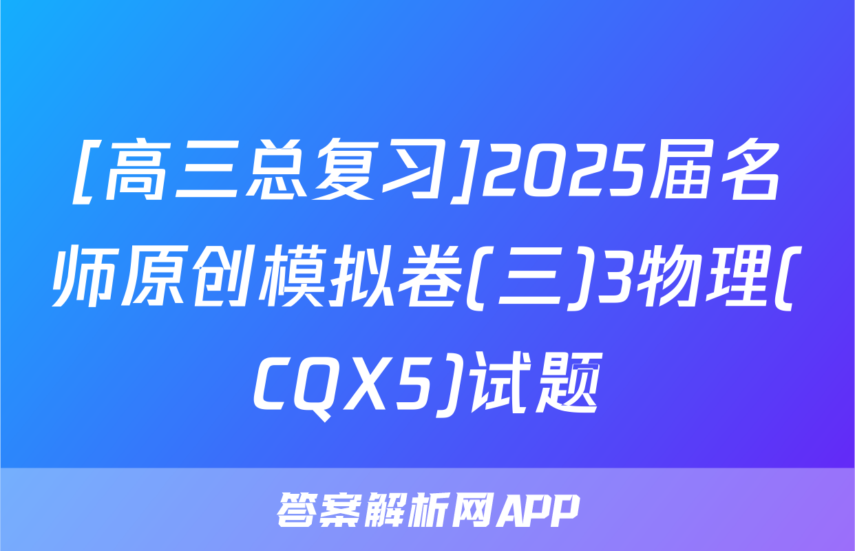 [高三总复习]2025届名师原创模拟卷(三)3物理(CQX5)试题