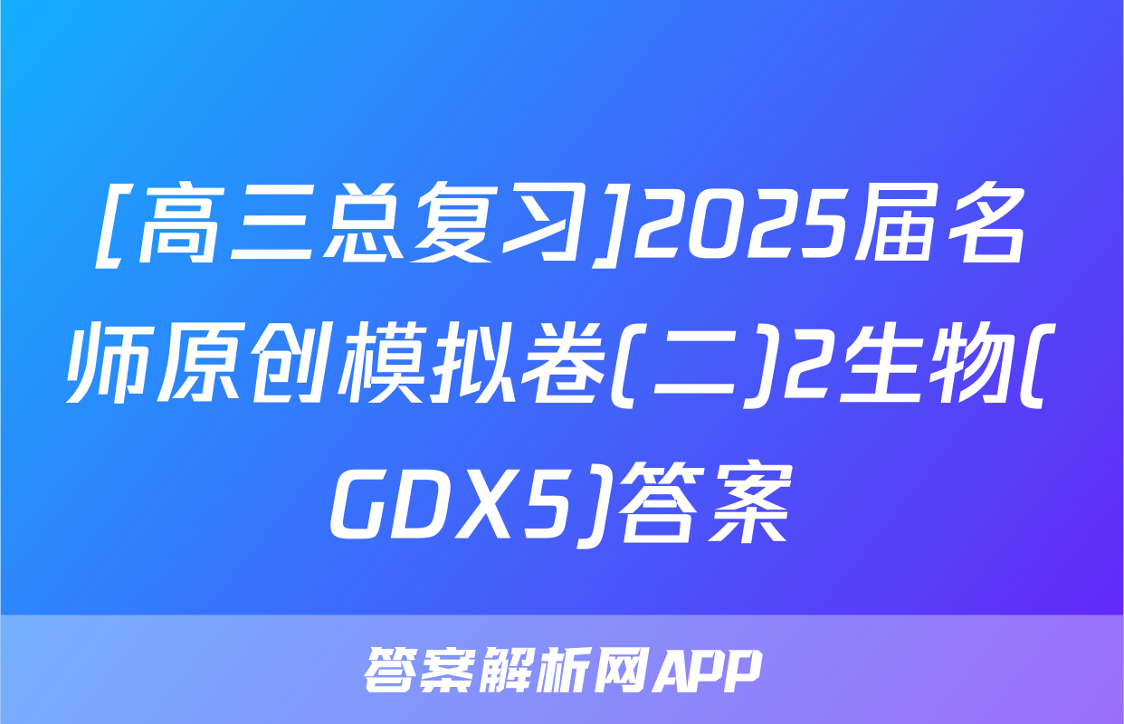 [高三总复习]2025届名师原创模拟卷(二)2生物(GDX5)答案