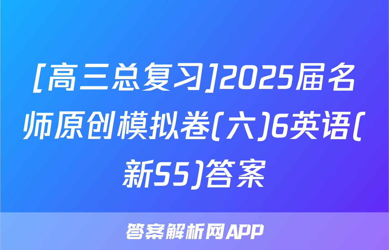 [高三总复习]2025届名师原创模拟卷(六)6英语(新S5)答案