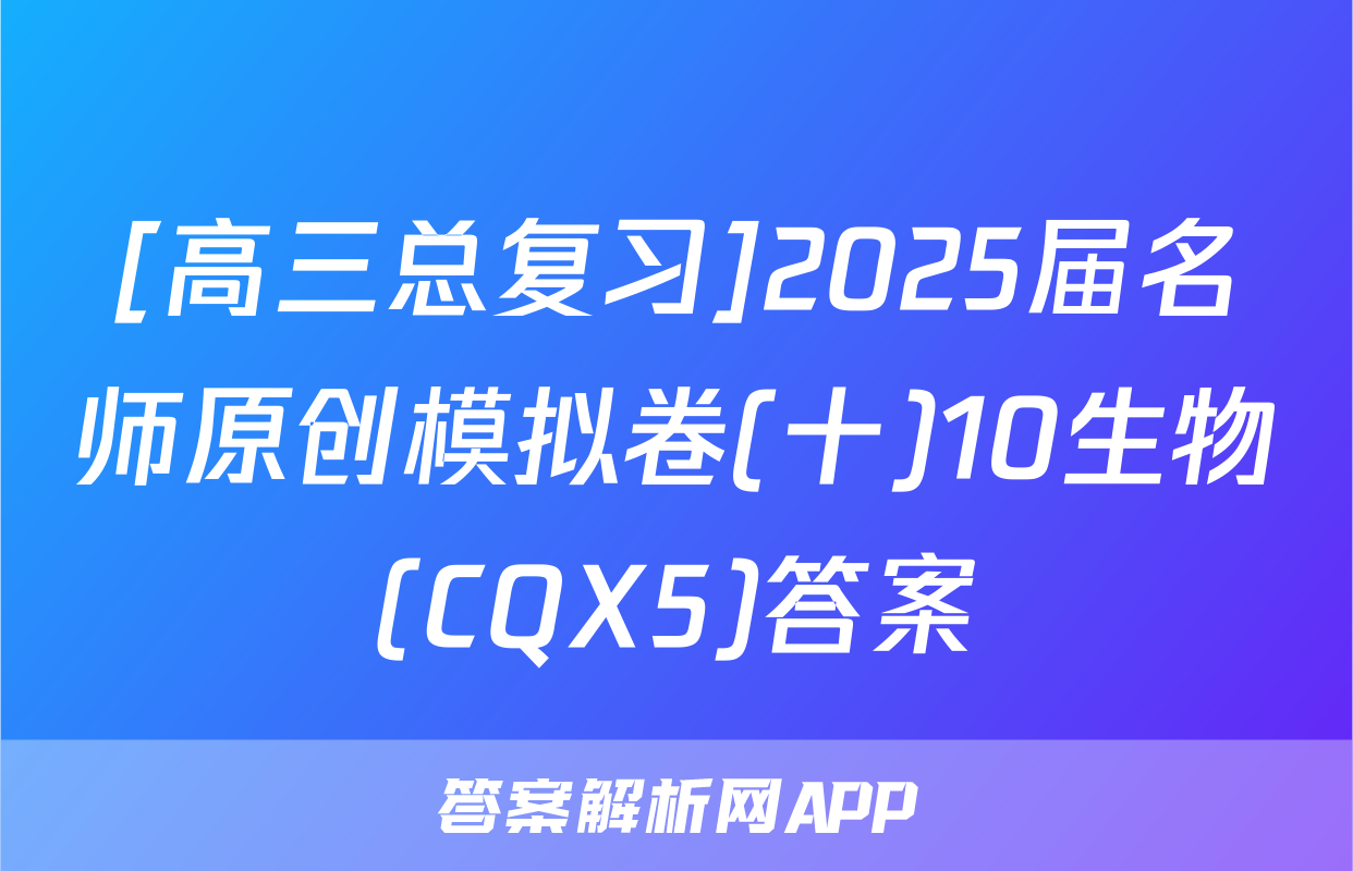 [高三总复习]2025届名师原创模拟卷(十)10生物(CQX5)答案
