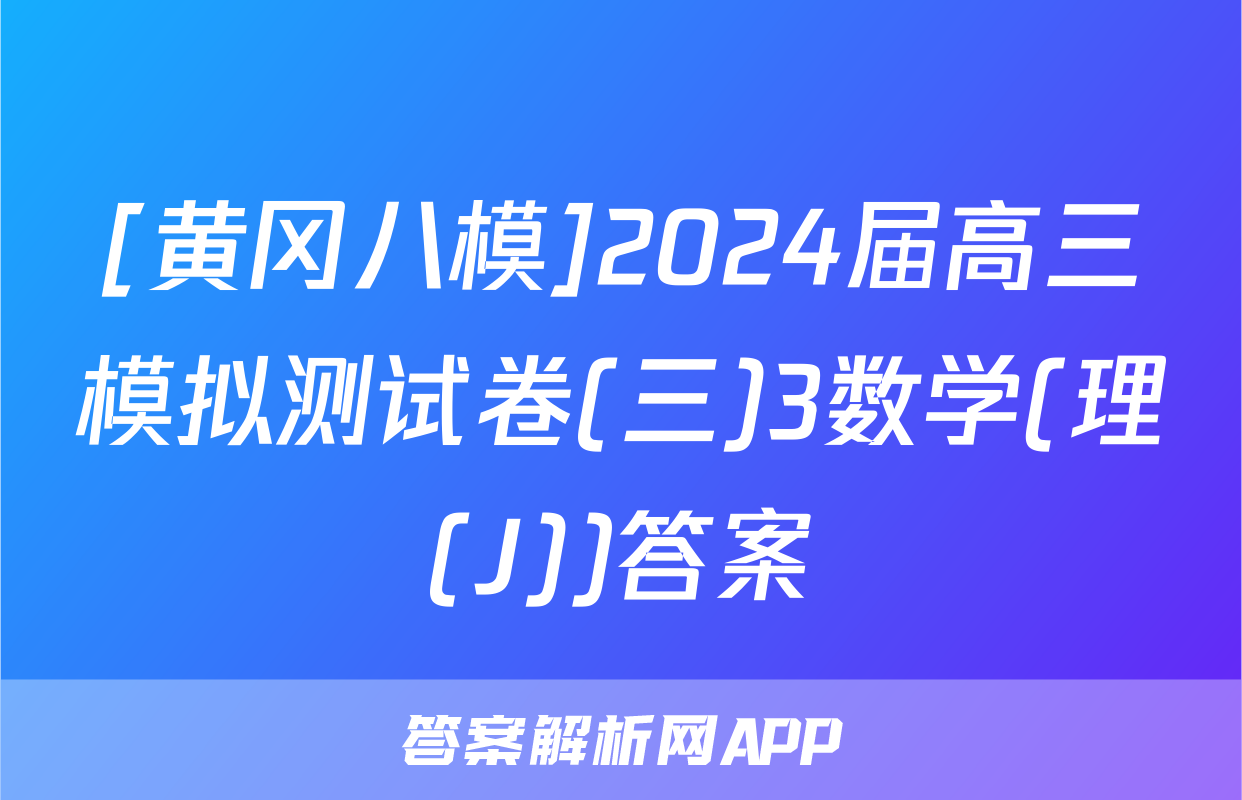 [黄冈八模]2024届高三模拟测试卷(三)3数学(理(J))答案
