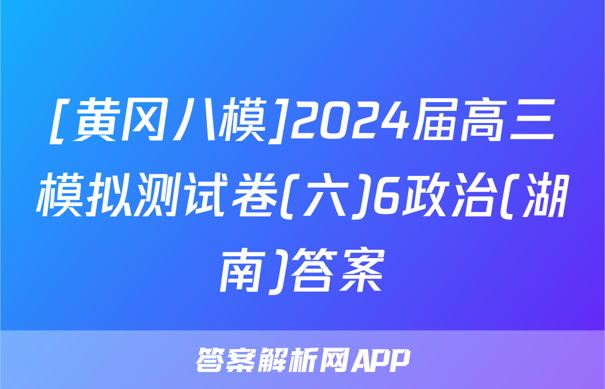 [黄冈八模]2024届高三模拟测试卷(六)6政治(湖南)答案