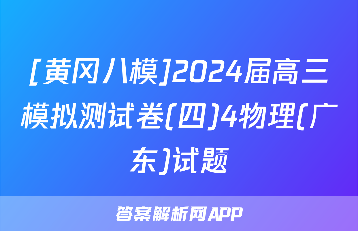 [黄冈八模]2024届高三模拟测试卷(四)4物理(广东)试题