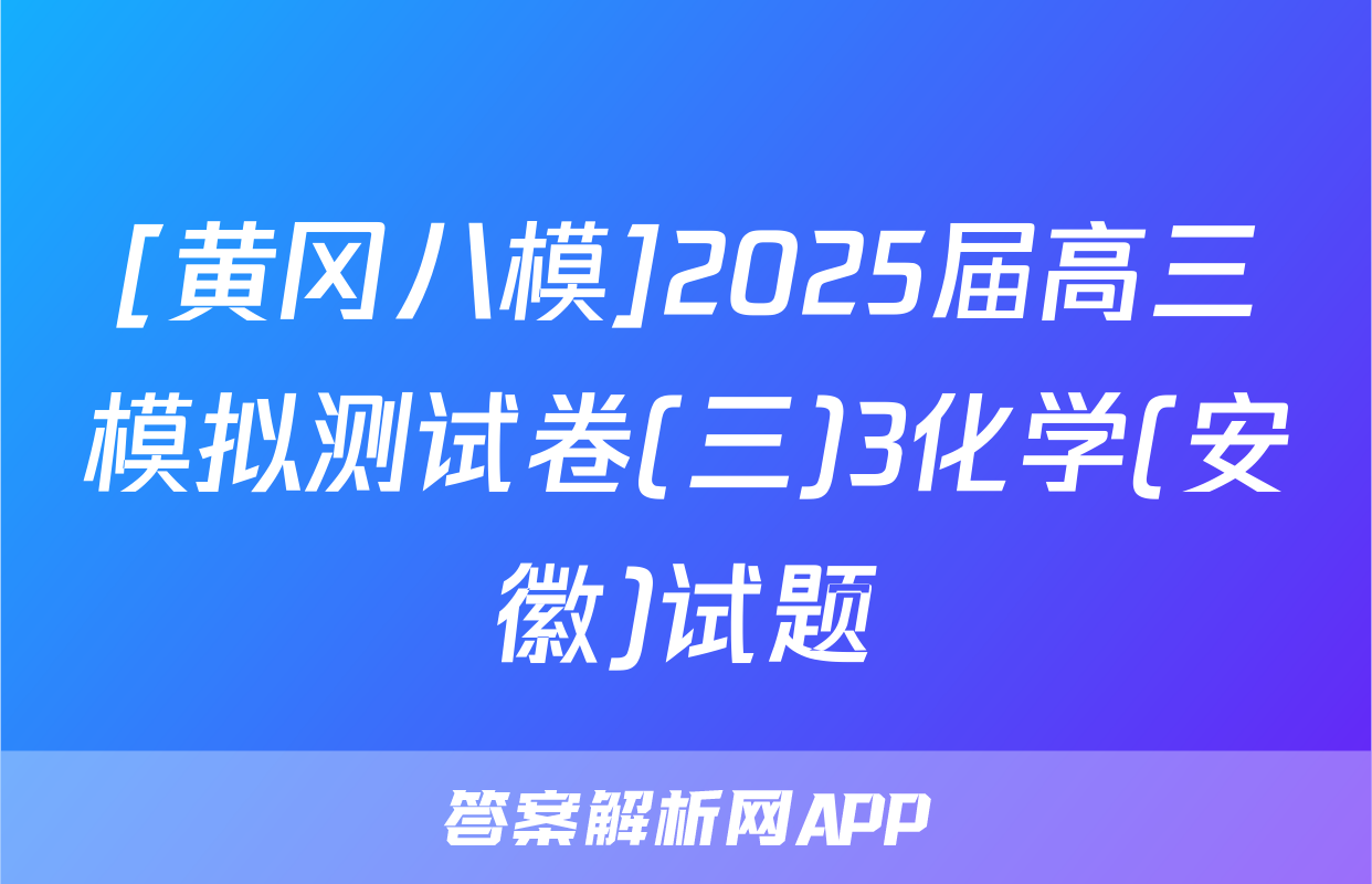 [黄冈八模]2025届高三模拟测试卷(三)3化学(安徽)试题