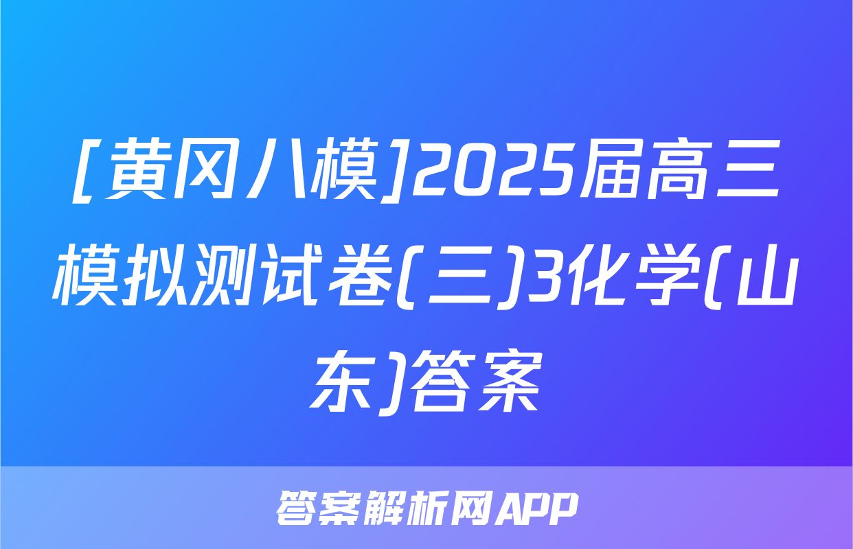 [黄冈八模]2025届高三模拟测试卷(三)3化学(山东)答案