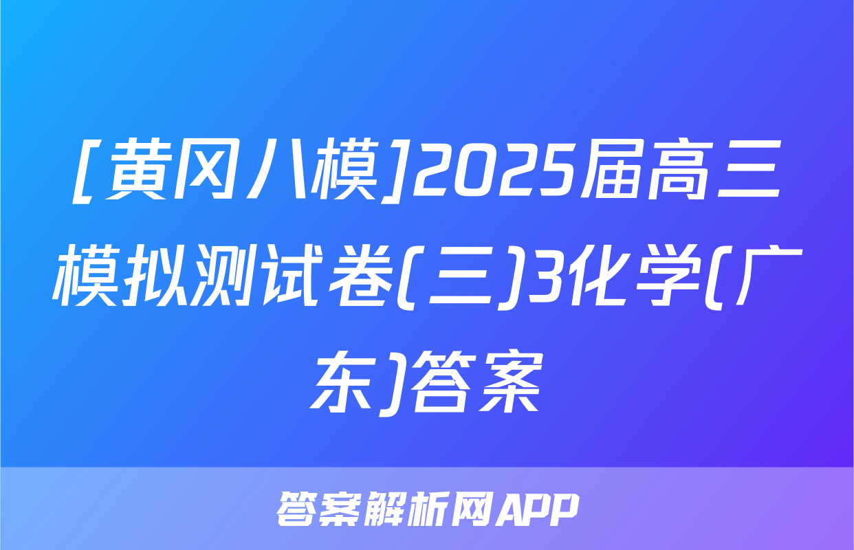 [黄冈八模]2025届高三模拟测试卷(三)3化学(广东)答案