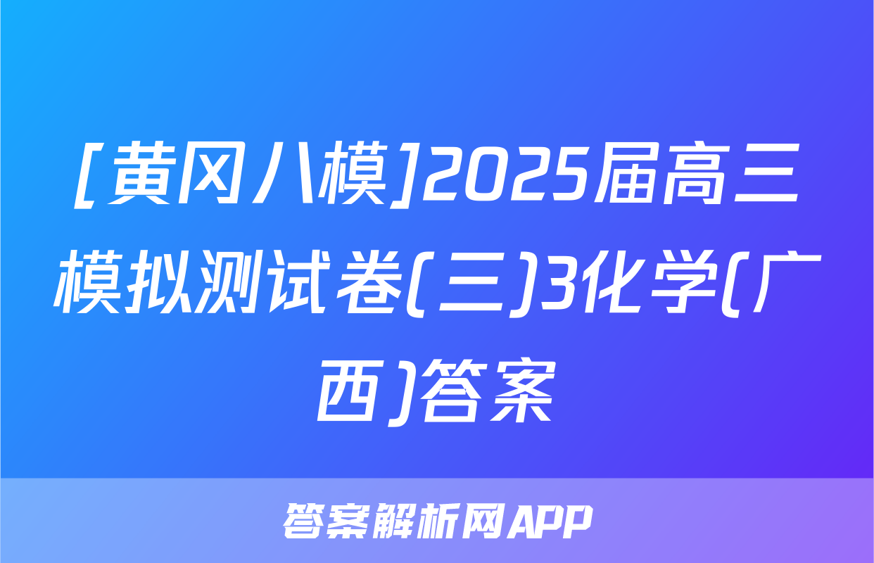 [黄冈八模]2025届高三模拟测试卷(三)3化学(广西)答案