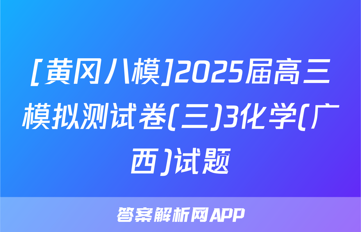 [黄冈八模]2025届高三模拟测试卷(三)3化学(广西)试题