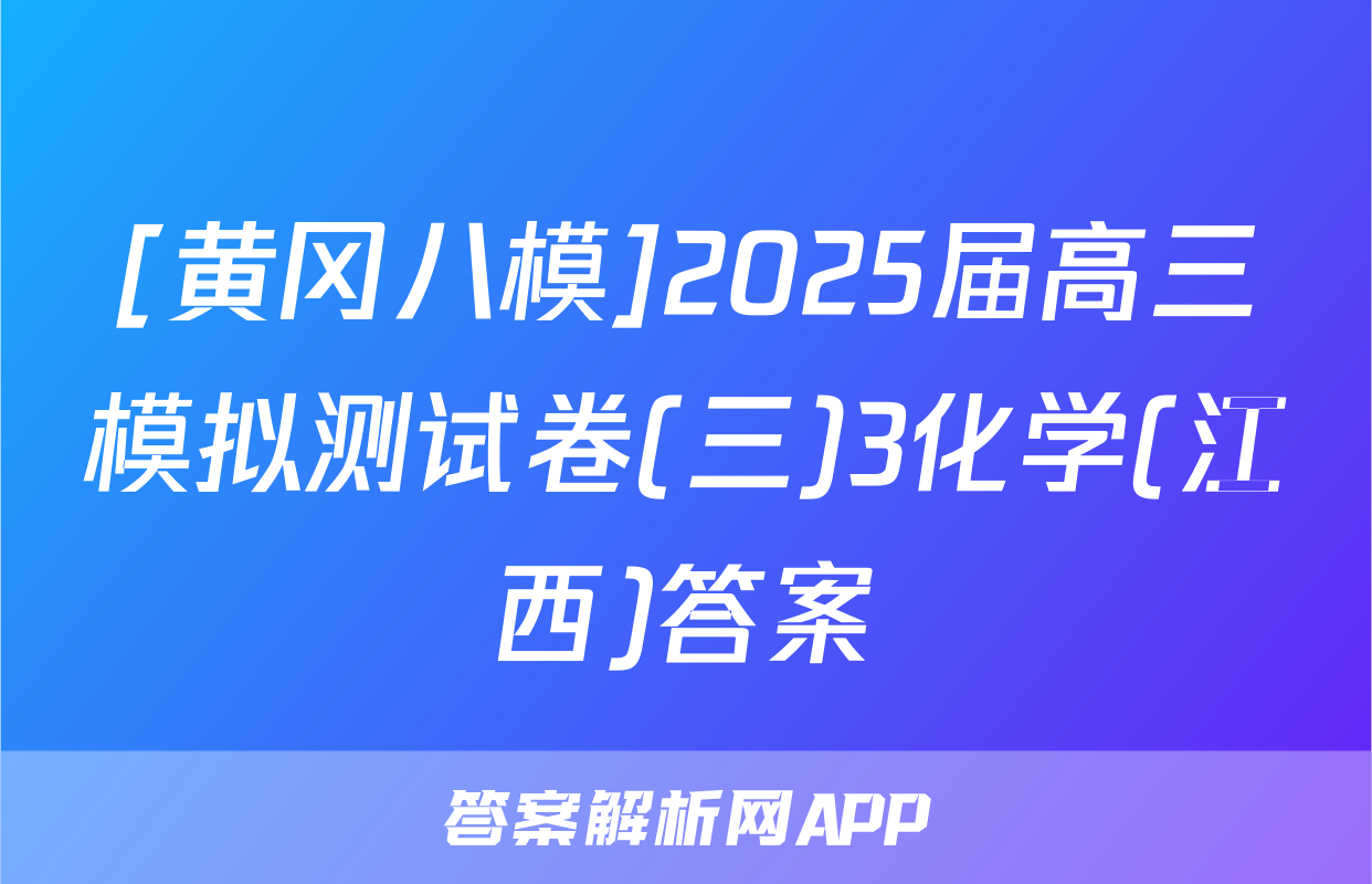 [黄冈八模]2025届高三模拟测试卷(三)3化学(江西)答案