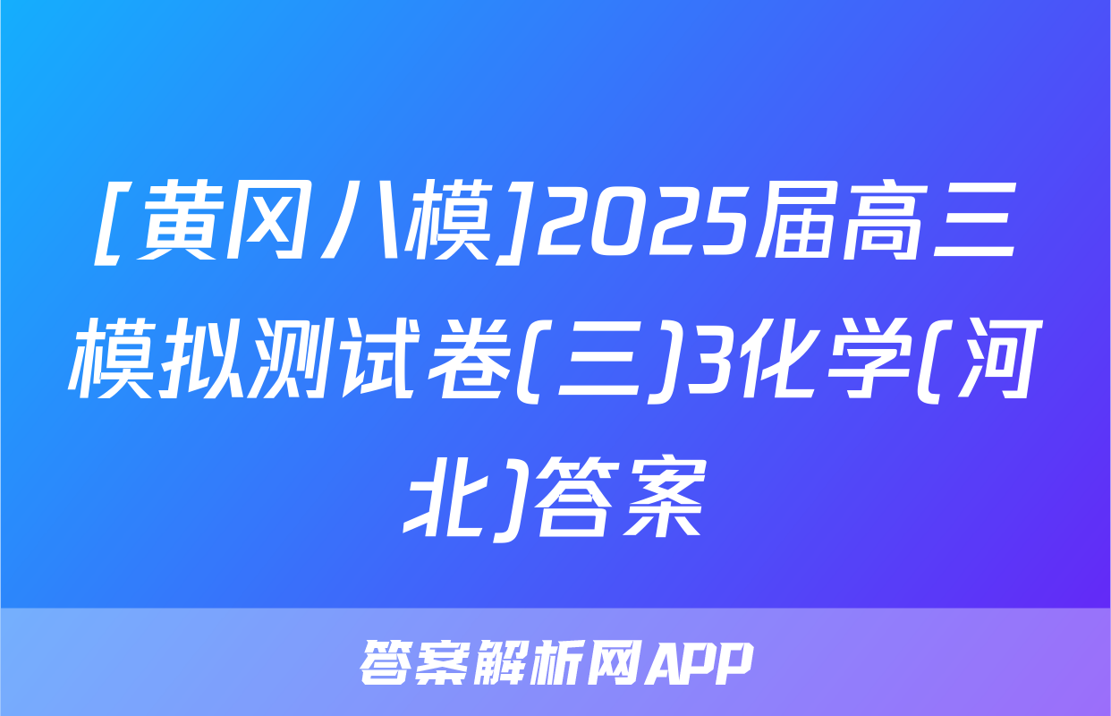 [黄冈八模]2025届高三模拟测试卷(三)3化学(河北)答案