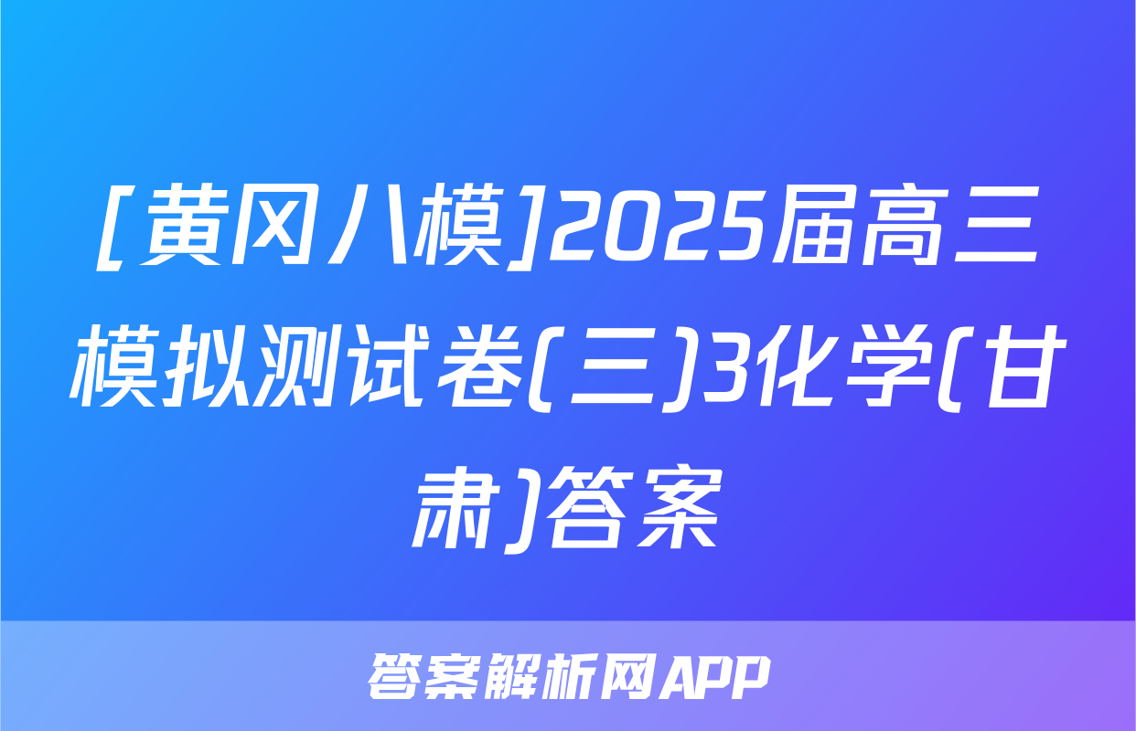 [黄冈八模]2025届高三模拟测试卷(三)3化学(甘肃)答案