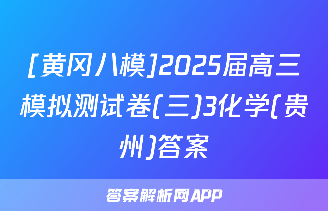 [黄冈八模]2025届高三模拟测试卷(三)3化学(贵州)答案