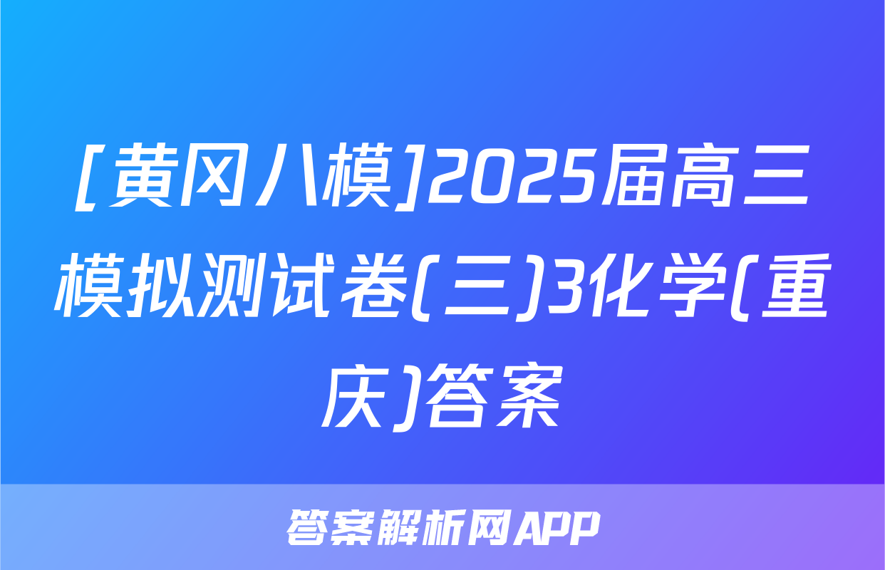 [黄冈八模]2025届高三模拟测试卷(三)3化学(重庆)答案