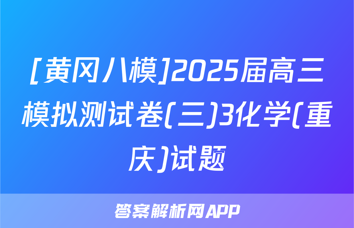 [黄冈八模]2025届高三模拟测试卷(三)3化学(重庆)试题