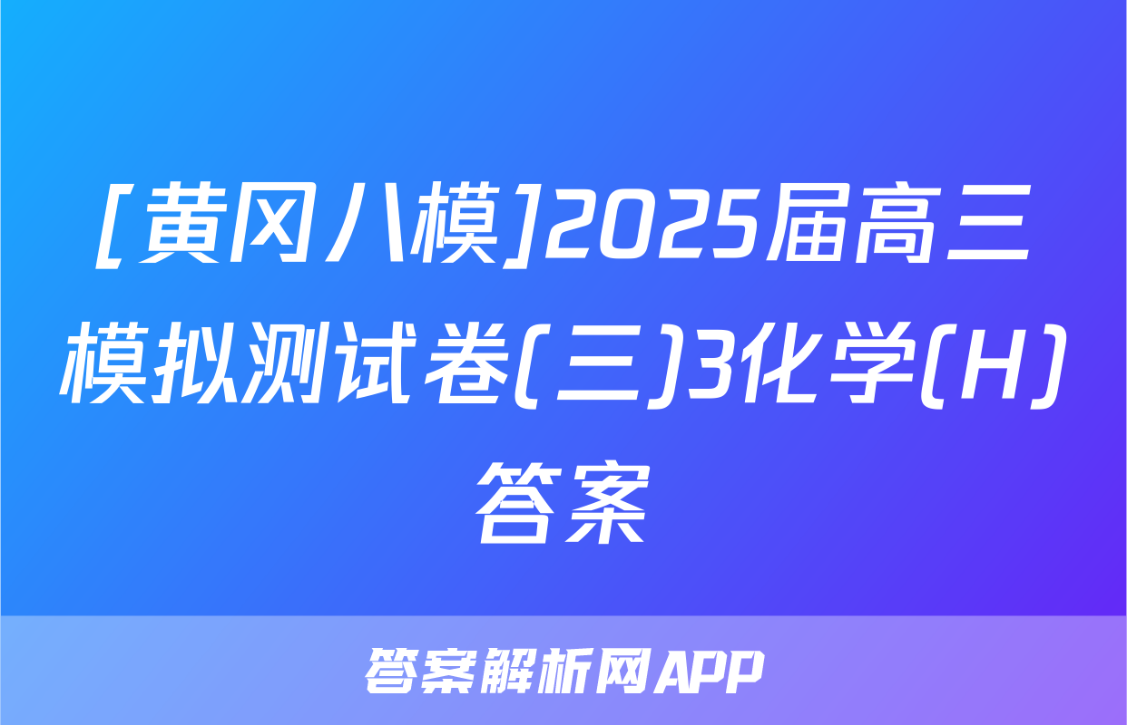 [黄冈八模]2025届高三模拟测试卷(三)3化学(H)答案