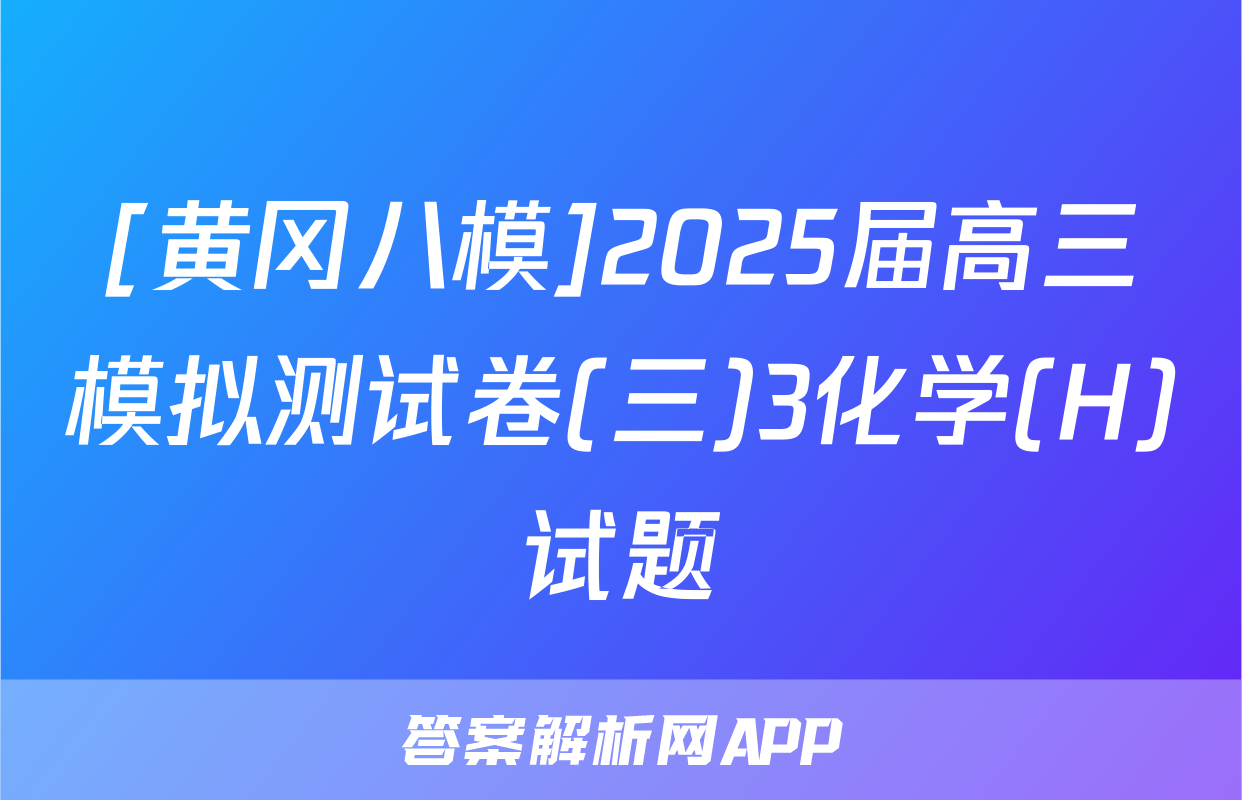 [黄冈八模]2025届高三模拟测试卷(三)3化学(H)试题
