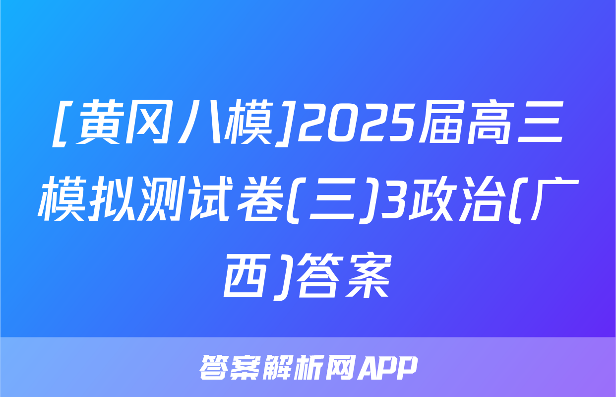 [黄冈八模]2025届高三模拟测试卷(三)3政治(广西)答案