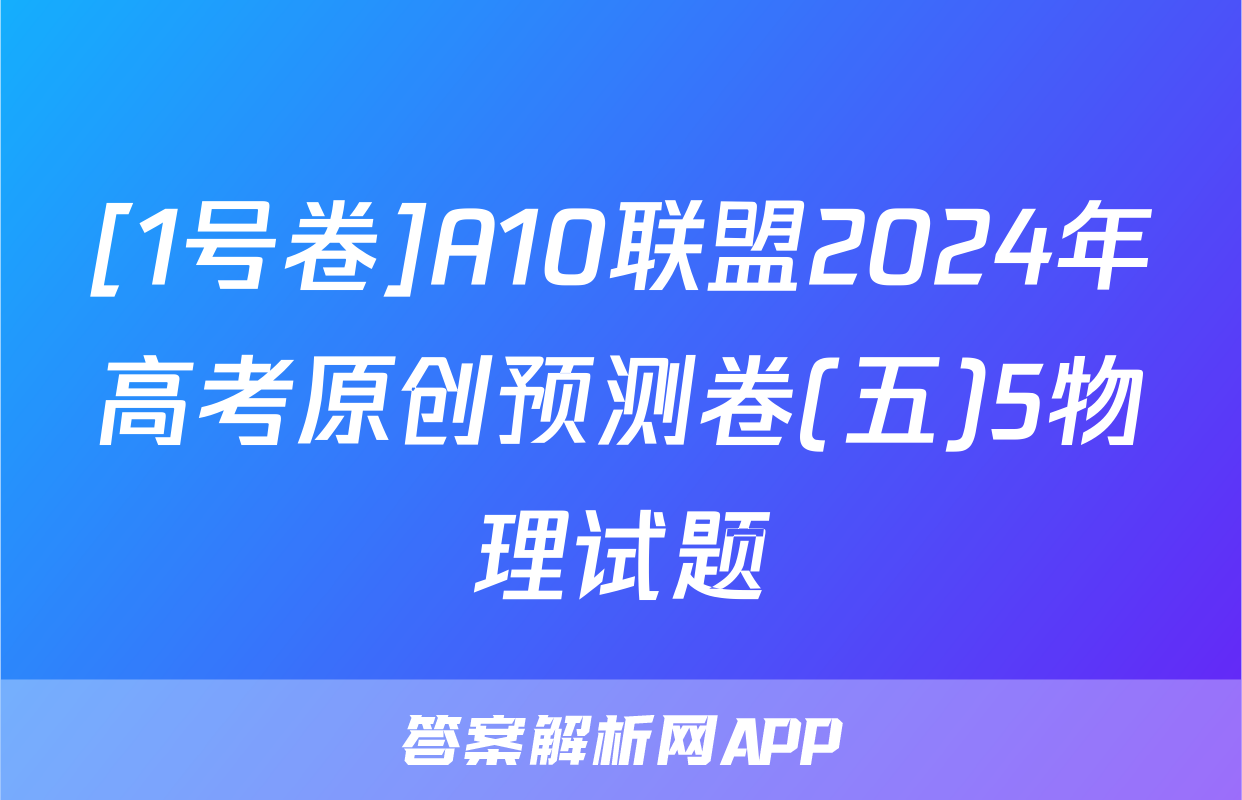 [1号卷]A10联盟2024年高考原创预测卷(五)5物理试题