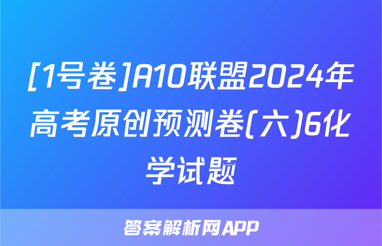 [1号卷]A10联盟2024年高考原创预测卷(六)6化学试题