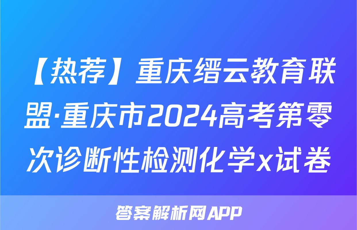 【热荐】重庆缙云教育联盟·重庆市2024高考第零次诊断性检测化学x试卷