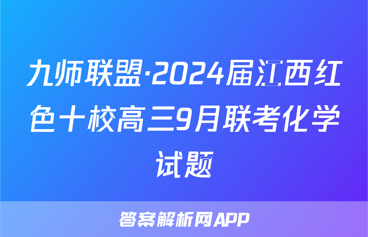 九师联盟·2024届江西红色十校高三9月联考化学试题