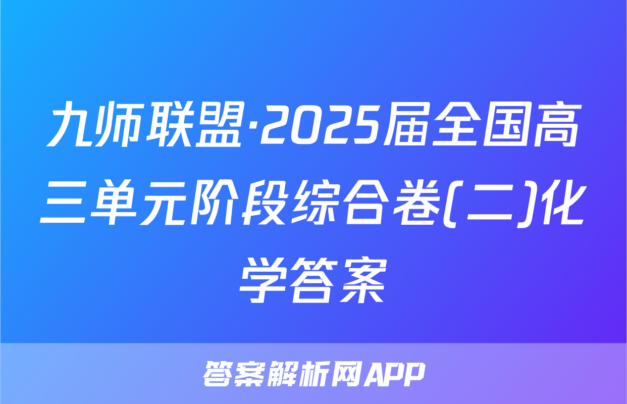 九师联盟·2025届全国高三单元阶段综合卷(二)化学答案
