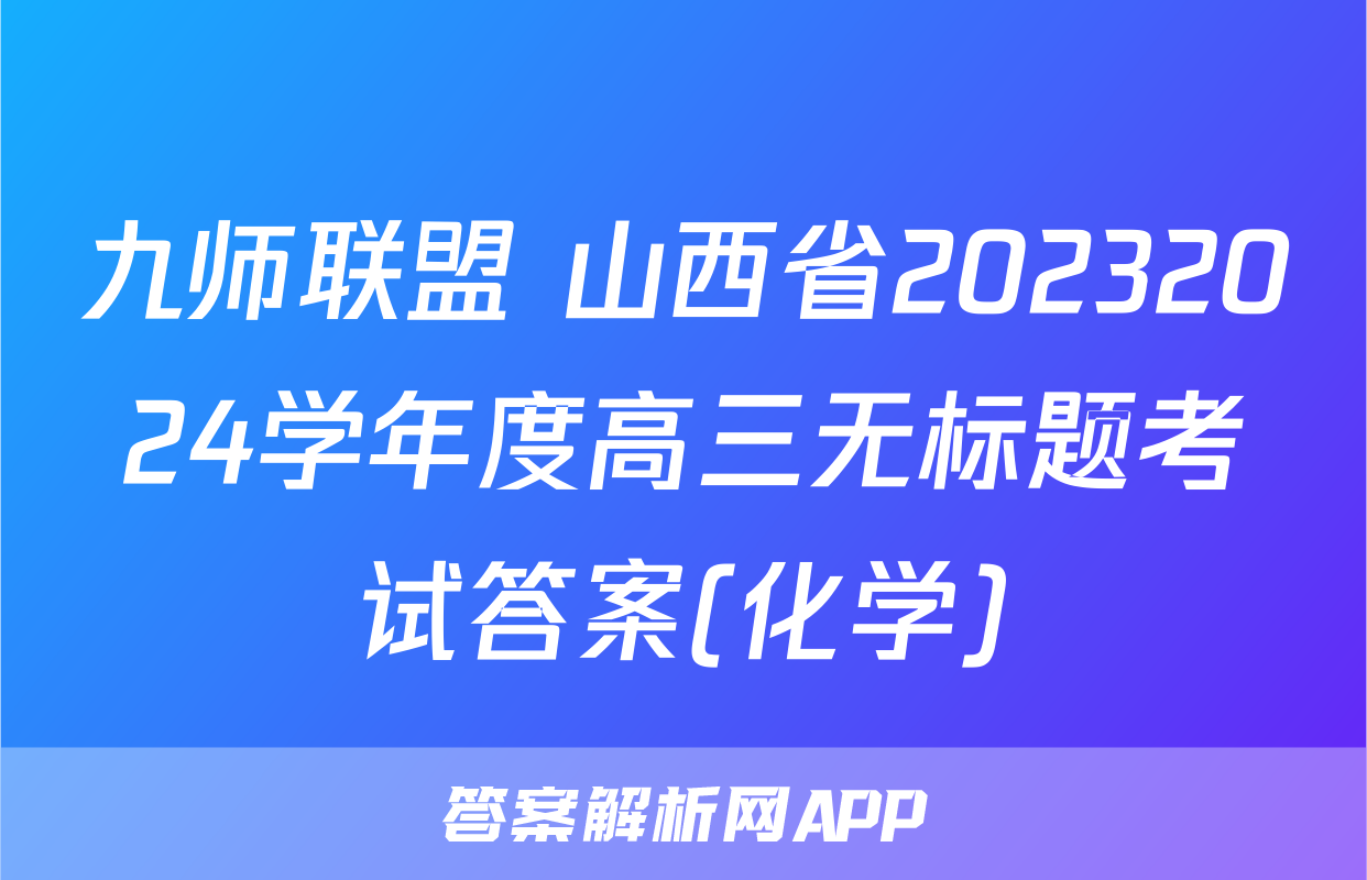 九师联盟 山西省20232024学年度高三无标题考试答案(化学)