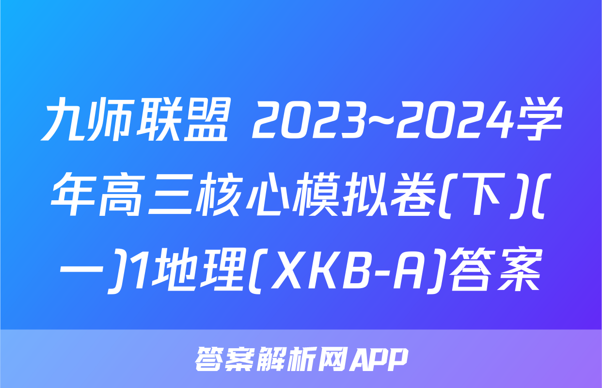 九师联盟 2023~2024学年高三核心模拟卷(下)(一)1地理(XKB-A)答案