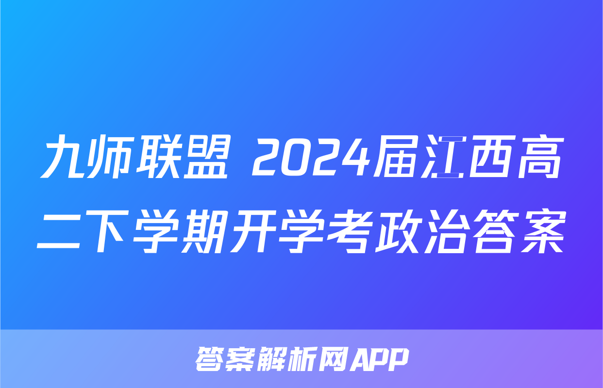 九师联盟 2024届江西高二下学期开学考政治答案