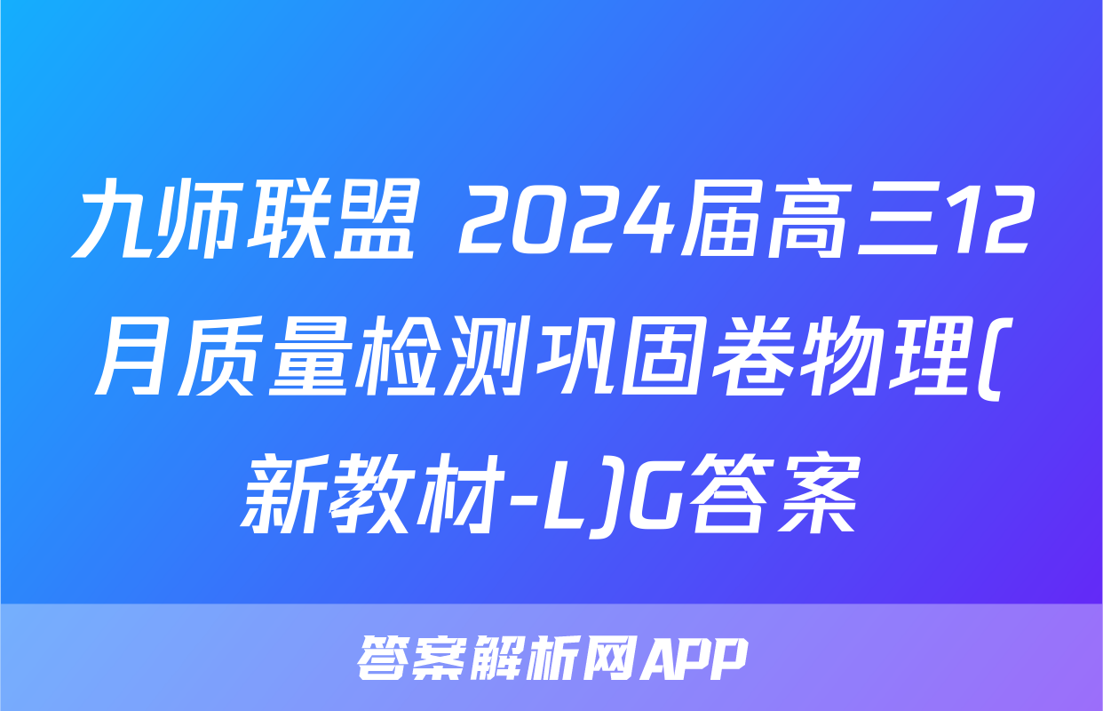 九师联盟 2024届高三12月质量检测巩固卷物理(新教材-L)G答案