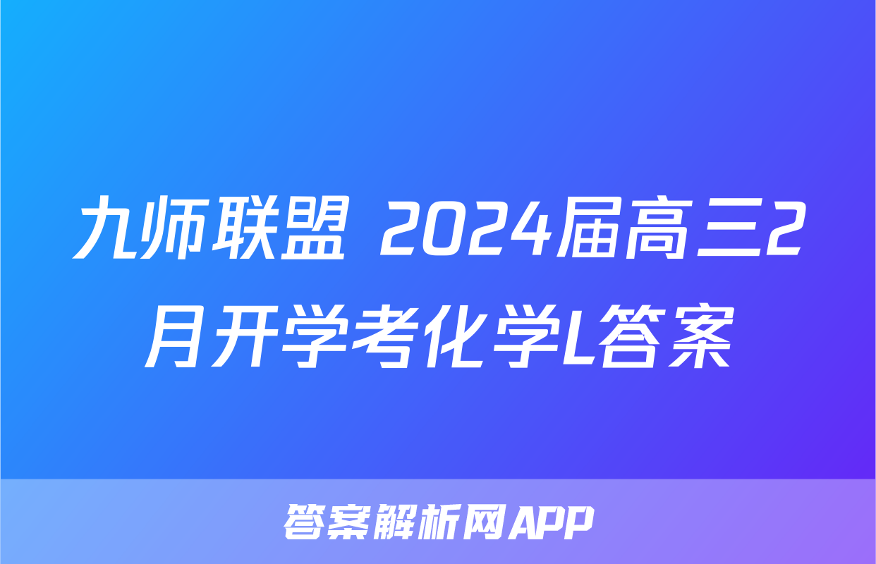 九师联盟 2024届高三2月开学考化学L答案