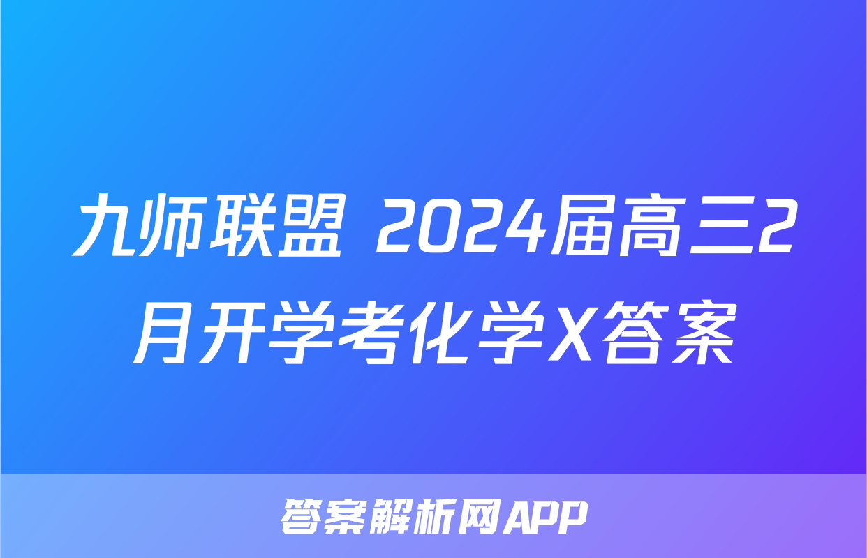 九师联盟 2024届高三2月开学考化学X答案