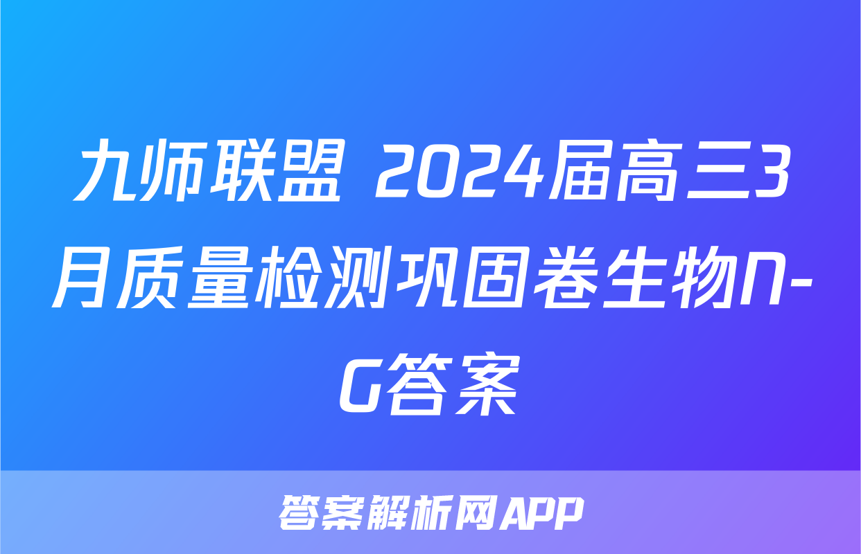 九师联盟 2024届高三3月质量检测巩固卷生物N-G答案