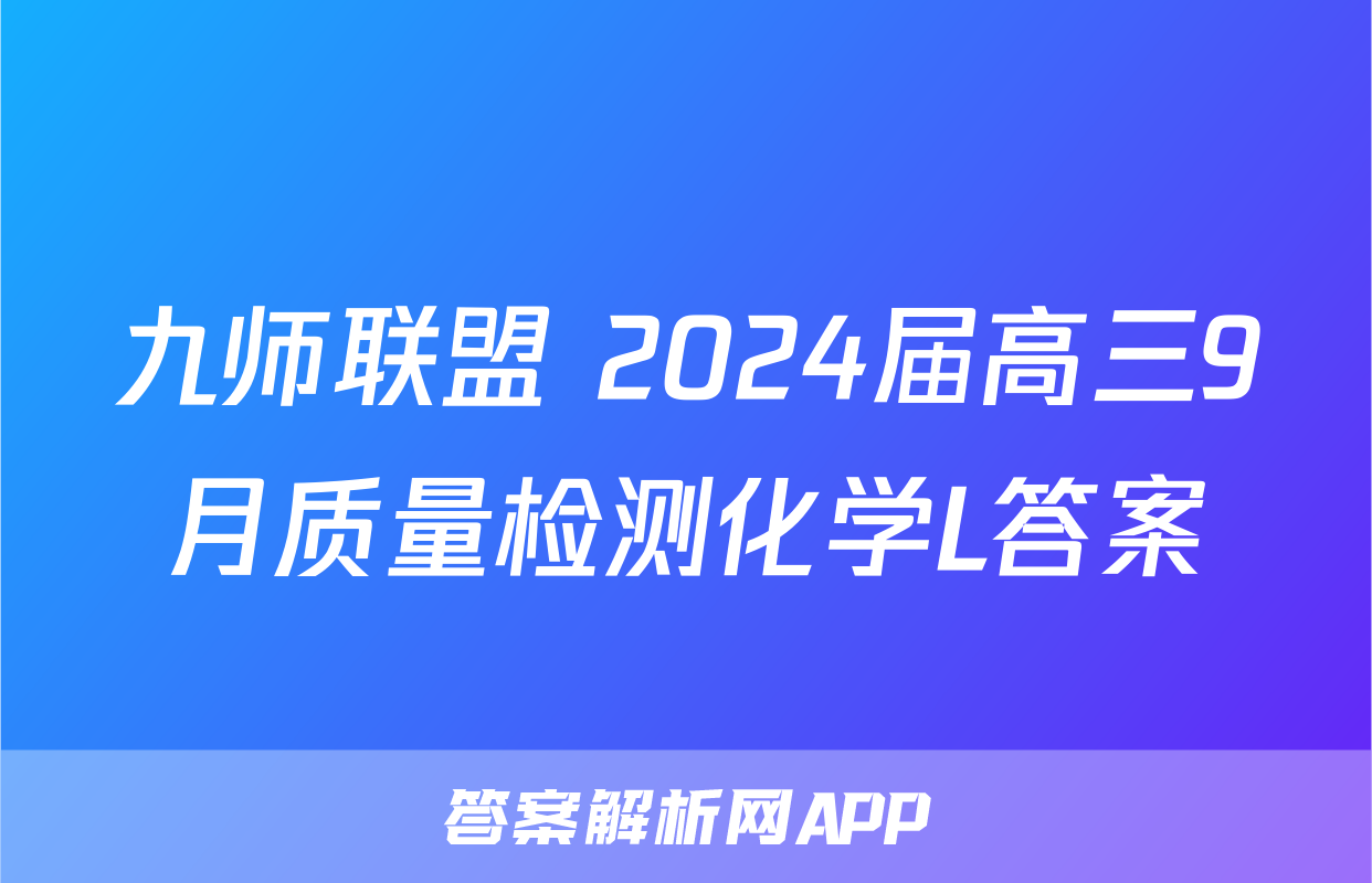 九师联盟 2024届高三9月质量检测化学L答案