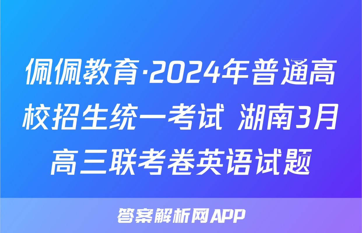 佩佩教育·2024年普通高校招生统一考试 湖南3月高三联考卷英语试题