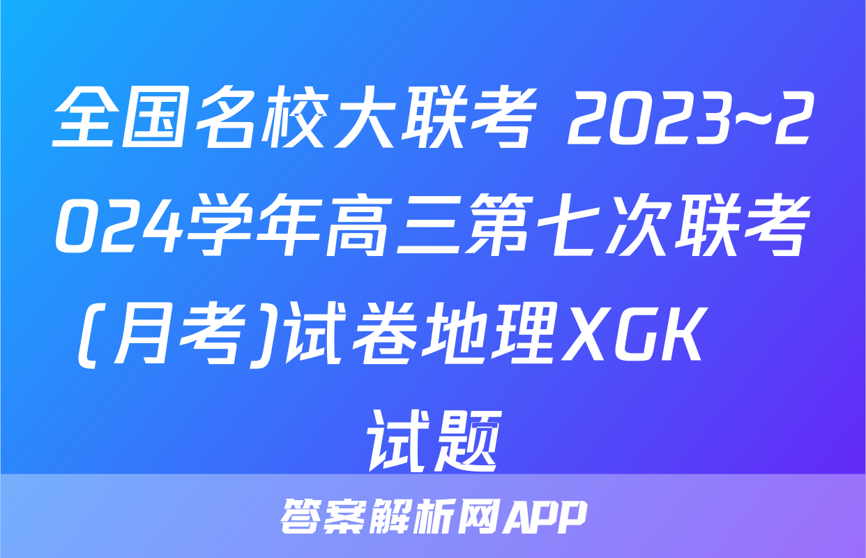 全国名校大联考 2023~2024学年高三第七次联考(月考)试卷地理XGK✰试题