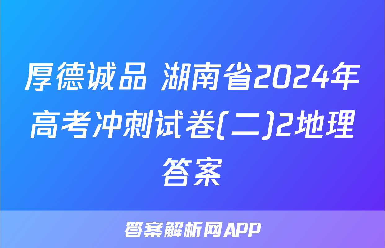 厚德诚品 湖南省2024年高考冲刺试卷(二)2地理答案