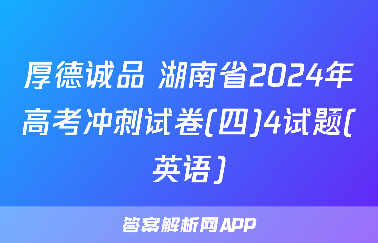 厚德诚品 湖南省2024年高考冲刺试卷(四)4试题(英语)