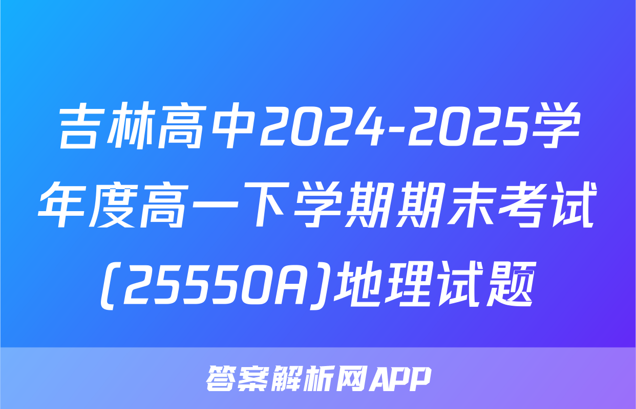 吉林高中2024-2025学年度高一下学期期末考试(25550A)地理试题